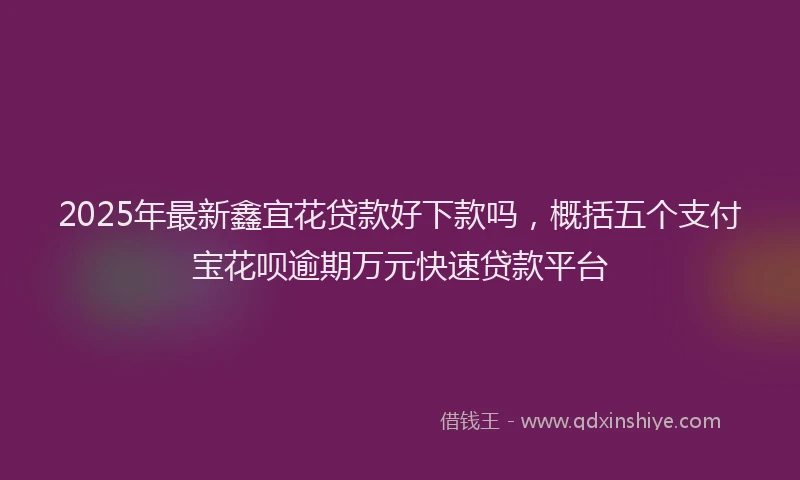 2025年最新鑫宜花贷款好下款吗，概括五个支付宝花呗逾期万元快速贷款平台