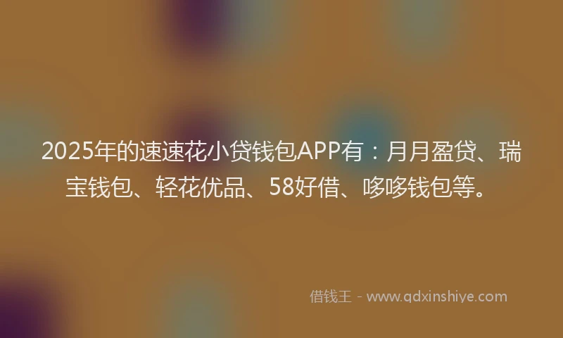 2025年的速速花小贷钱包APP有：月月盈贷、瑞宝钱包、轻花优品、58好借、哆哆钱包等。