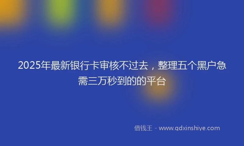2025年最新银行卡审核不过去，整理五个黑户急需三万秒到的的平台