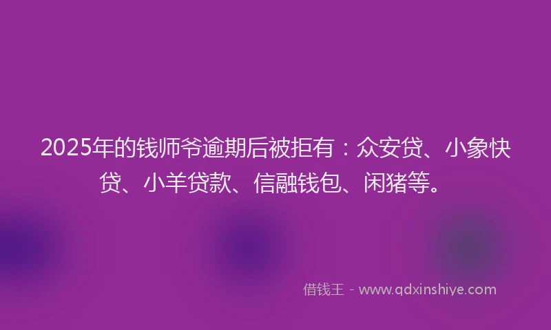 2025年的钱师爷逾期后被拒有：众安贷、小象快贷、小羊贷款、信融钱包、闲猪等。