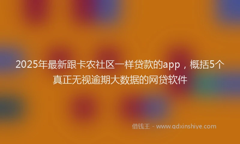 2025年最新跟卡农社区一样贷款的app，概括5个真正无视逾期大数据的网贷软件