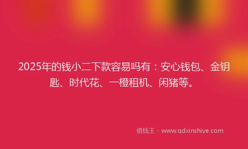 2025年的钱小二下款容易吗有：安心钱包、金钥匙、时代花、一橙租机、闲猪等。