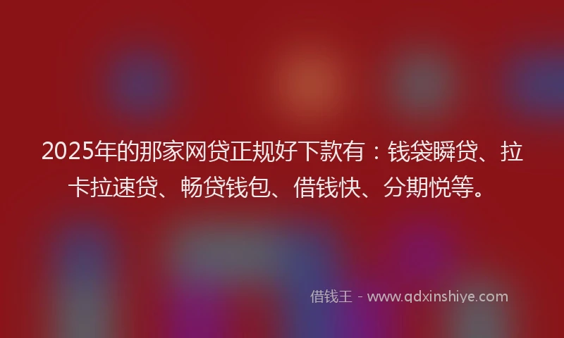 2025年的那家网贷正规好下款有：钱袋瞬贷、拉卡拉速贷、畅贷钱包、借钱快、分期悦等。