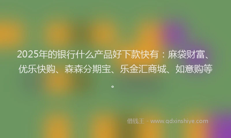 2025年的银行什么产品好下款快有：麻袋财富、优乐快购、森森分期宝、乐金汇商城、如意购等。
