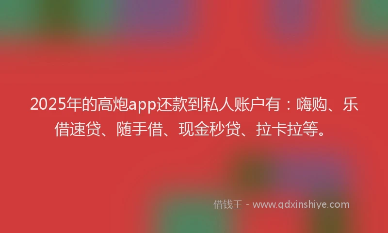 2025年的高炮app还款到私人账户有：嗨购、乐借速贷、随手借、现金秒贷、拉卡拉等。