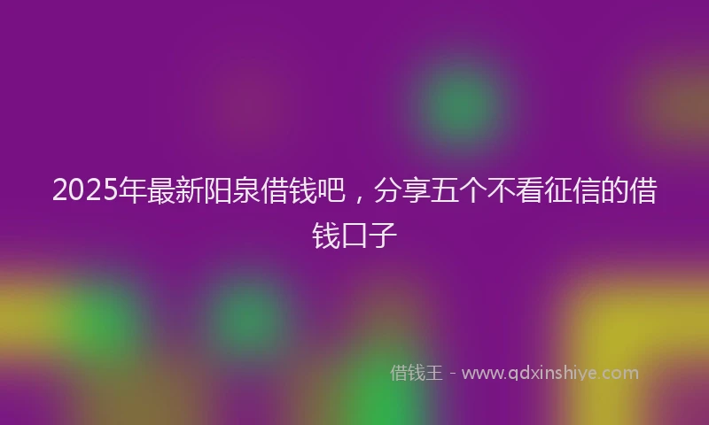 2025年最新阳泉借钱吧，分享五个不看征信的借钱口子