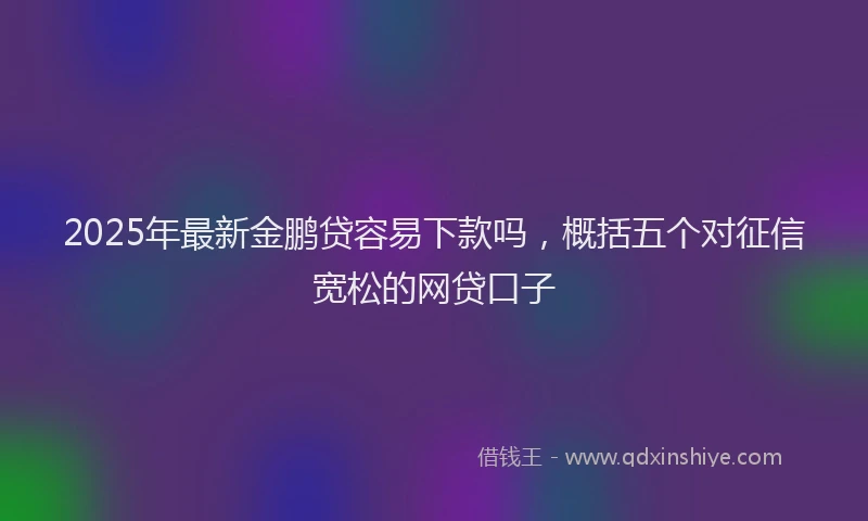 2025年最新金鹏贷容易下款吗，概括五个对征信宽松的网贷口子