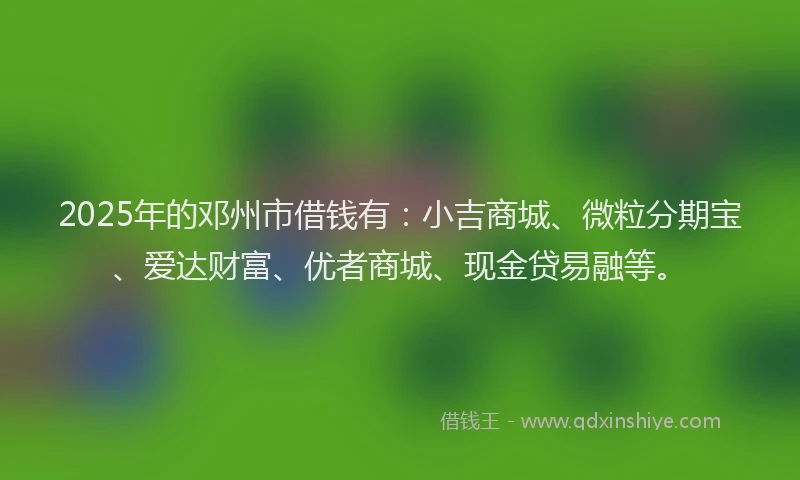 2025年的邓州市借钱有：小吉商城、微粒分期宝、爱达财富、优者商城、现金贷易融等。