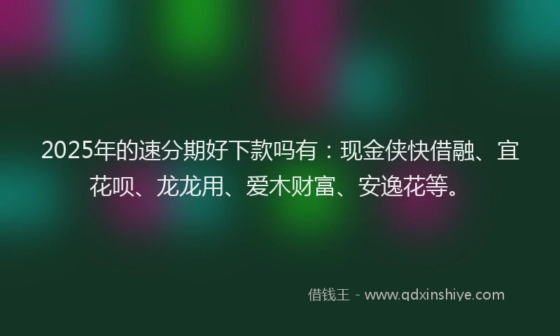 2025年的速分期好下款吗有：现金侠快借融、宜花呗、龙龙用、爱木财富、安逸花等。