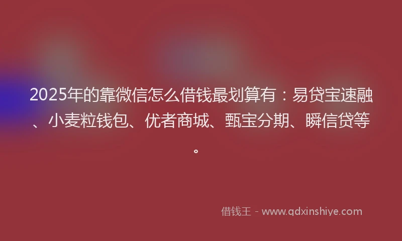 2025年的靠微信怎么借钱最划算有：易贷宝速融、小麦粒钱包、优者商城、甄宝分期、瞬信贷等。