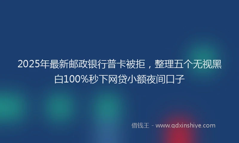 2025年最新邮政银行普卡被拒，整理五个无视黑白100%秒下网贷小额夜间口子