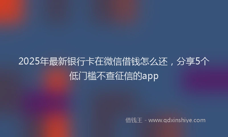 2025年最新银行卡在微信借钱怎么还，分享5个低门槛不查征信的app