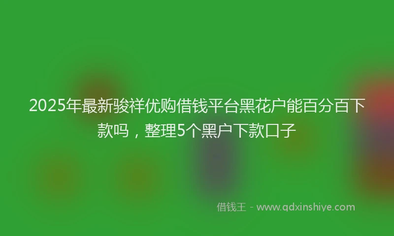 2025年最新骏祥优购借钱平台黑花户能百分百下款吗，整理5个黑户下款口子