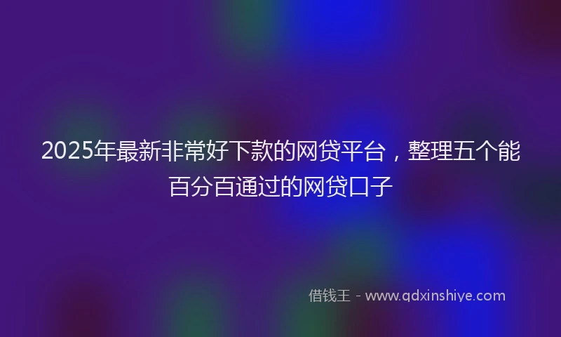 2025年最新非常好下款的网贷平台，整理五个能百分百通过的网贷口子