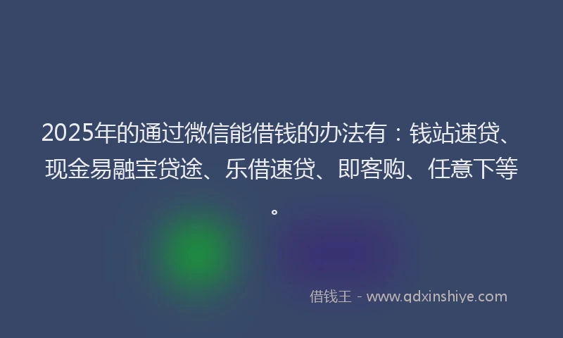 2025年的通过微信能借钱的办法有：钱站速贷、现金易融宝贷途、乐借速贷、即客购、任意下等。