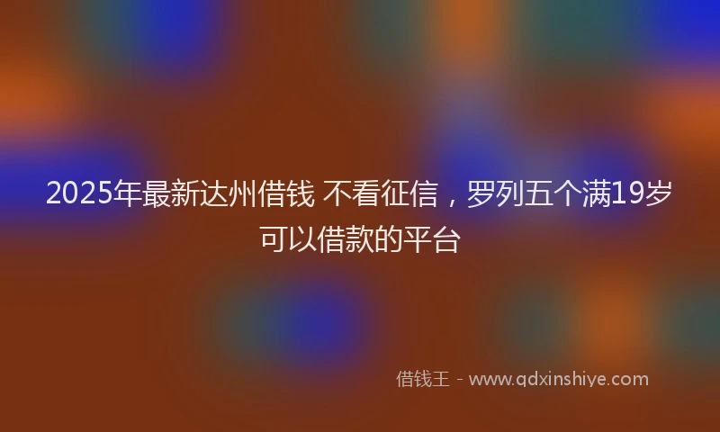 2025年最新达州借钱 不看征信，罗列五个满19岁可以借款的平台