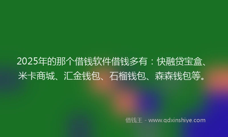 2025年的那个借钱软件借钱多有：快融贷宝盒、米卡商城、汇金钱包、石榴钱包、森森钱包等。