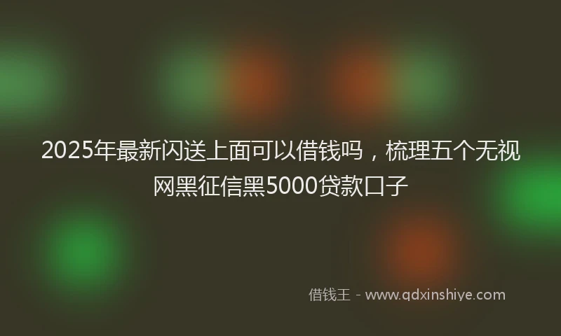 2025年最新闪送上面可以借钱吗，梳理五个无视网黑征信黑5000贷款口子