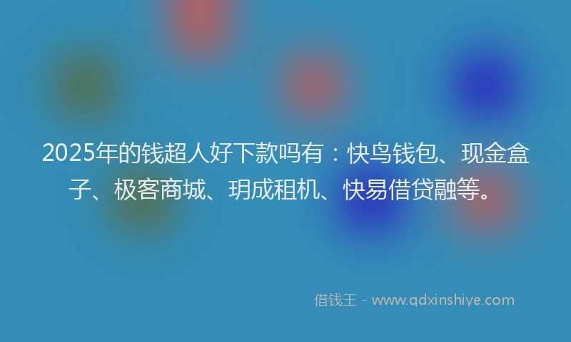2025年的钱超人好下款吗有：快鸟钱包、现金盒子、极客商城、玥成租机、快易借贷融等。