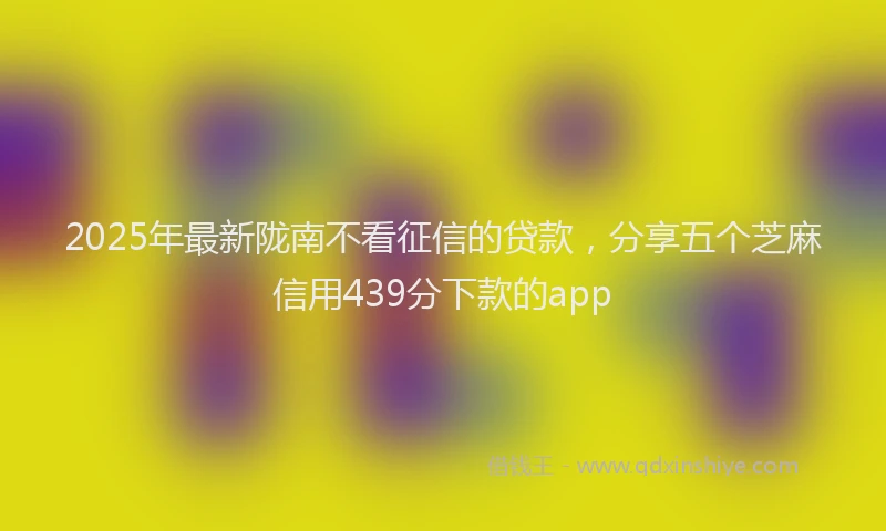 2025年最新陇南不看征信的贷款，分享五个芝麻信用439分下款的app