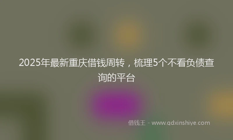 2025年最新重庆借钱周转，梳理5个不看负债查询的平台