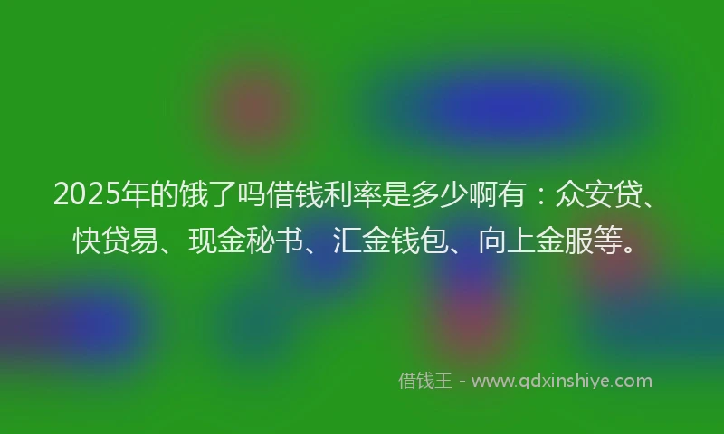 2025年的饿了吗借钱利率是多少啊有：众安贷、快贷易、现金秘书、汇金钱包、向上金服等。