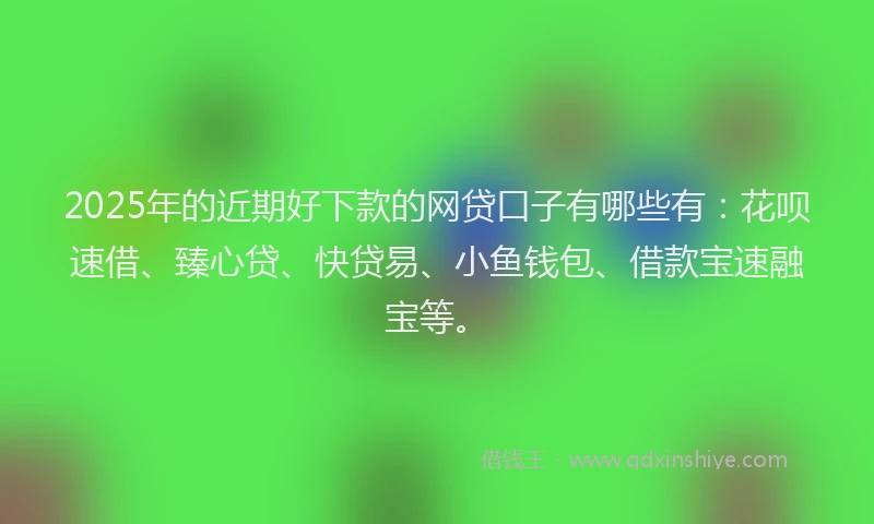 2025年的近期好下款的网贷口子有哪些有：花呗速借、臻心贷、快贷易、小鱼钱包、借款宝速融宝等。