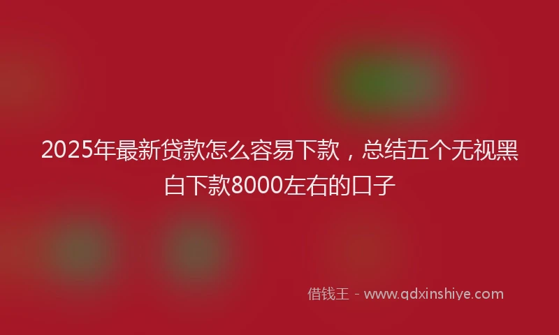 2025年最新贷款怎么容易下款，总结五个无视黑白下款8000左右的口子