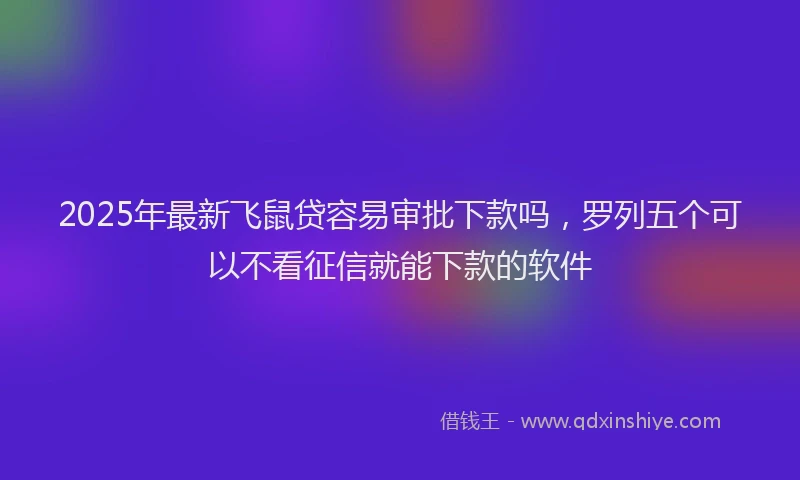 2025年最新飞鼠贷容易审批下款吗，罗列五个可以不看征信就能下款的软件