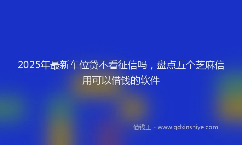 2025年最新车位贷不看征信吗，盘点五个芝麻信用可以借钱的软件
