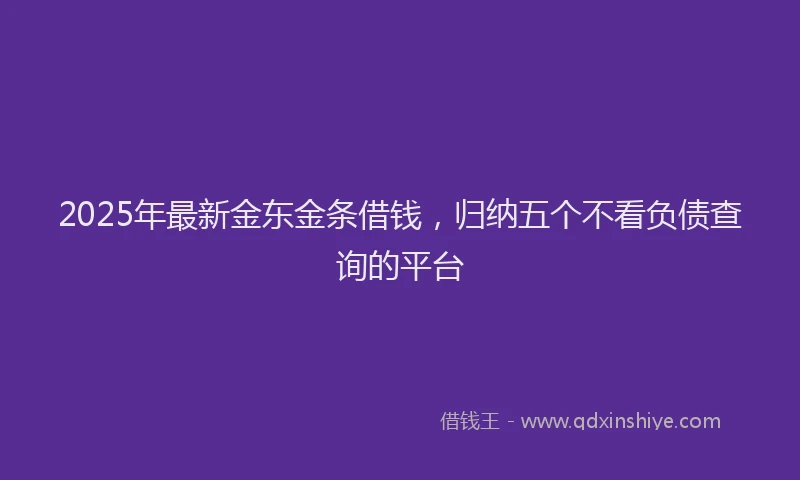2025年最新金东金条借钱，归纳五个不看负债查询的平台