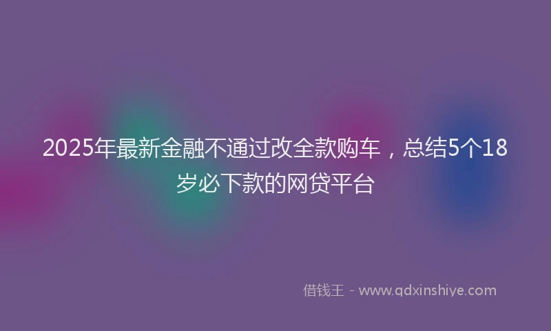 2025年最新金融不通过改全款购车，总结5个18岁必下款的网贷平台