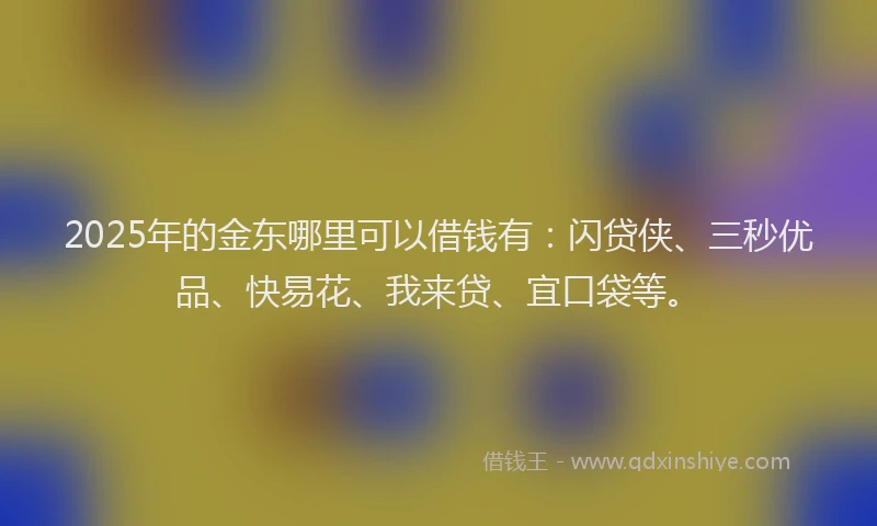 2025年的金东哪里可以借钱有：闪贷侠、三秒优品、快易花、我来贷、宜口袋等。
