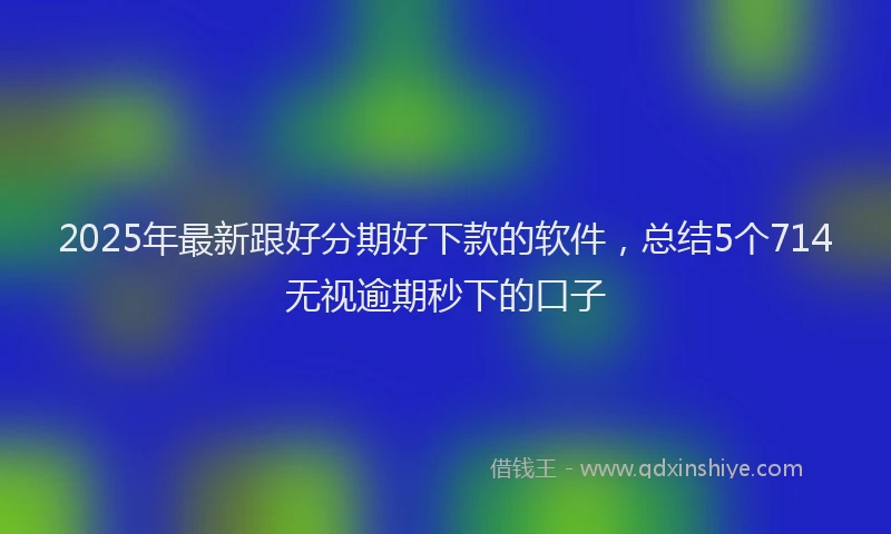 2025年最新跟好分期好下款的软件，总结5个714无视逾期秒下的口子