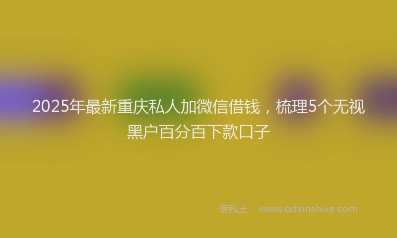 2025年最新重庆私人加微信借钱，梳理5个无视黑户百分百下款口子