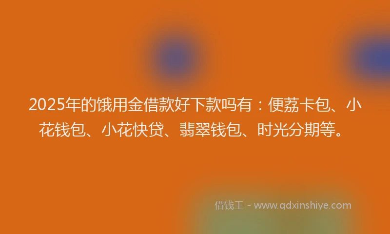 2025年的饿用金借款好下款吗有：便荔卡包、小花钱包、小花快贷、翡翠钱包、时光分期等。