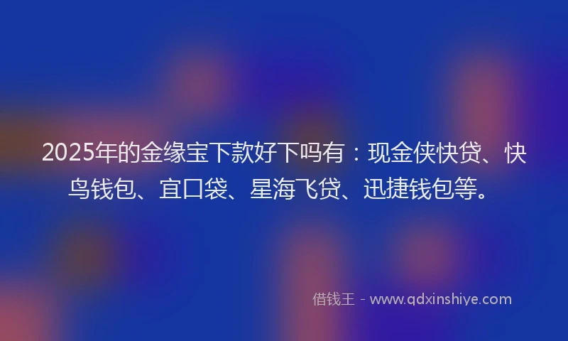 2025年的金缘宝下款好下吗有：现金侠快贷、快鸟钱包、宜口袋、星海飞贷、迅捷钱包等。