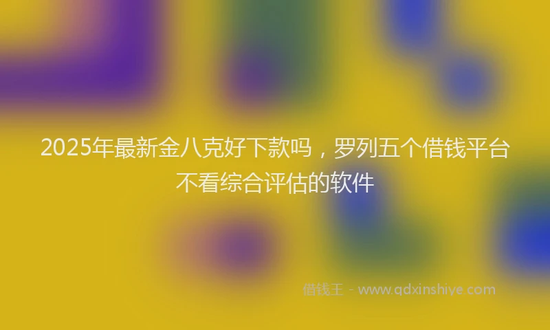 2025年最新金八克好下款吗，罗列五个借钱平台不看综合评估的软件
