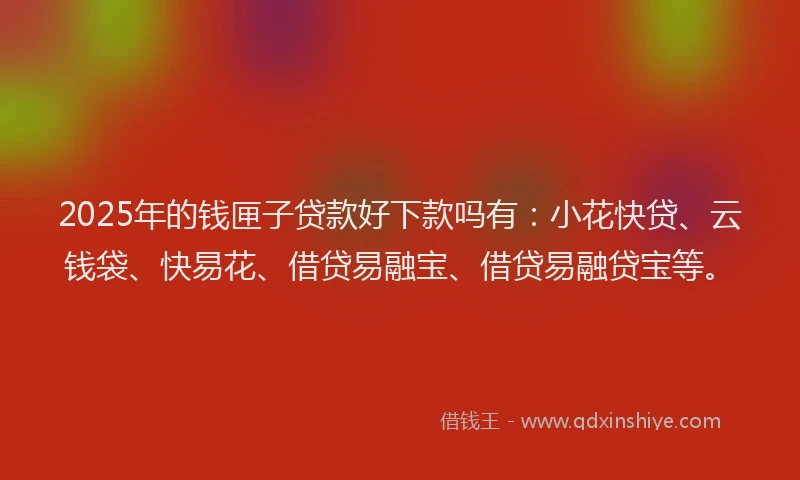 2025年的钱匣子贷款好下款吗有：小花快贷、云钱袋、快易花、借贷易融宝、借贷易融贷宝等。