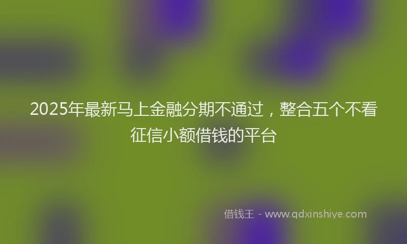 2025年最新马上金融分期不通过，整合五个不看征信小额借钱的平台