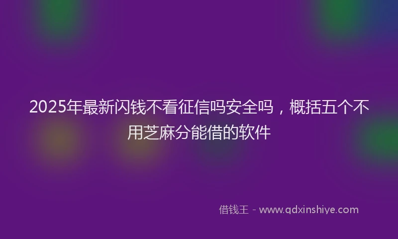 2025年最新闪钱不看征信吗安全吗，概括五个不用芝麻分能借的软件