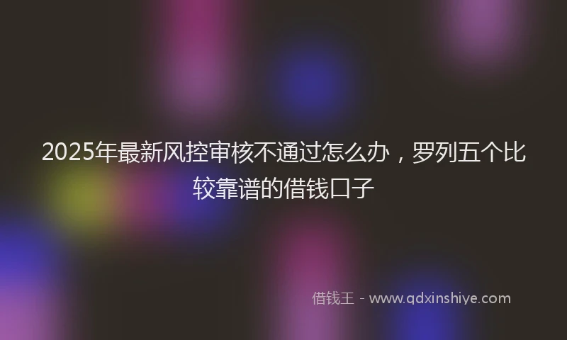 2025年最新风控审核不通过怎么办，罗列五个比较靠谱的借钱口子