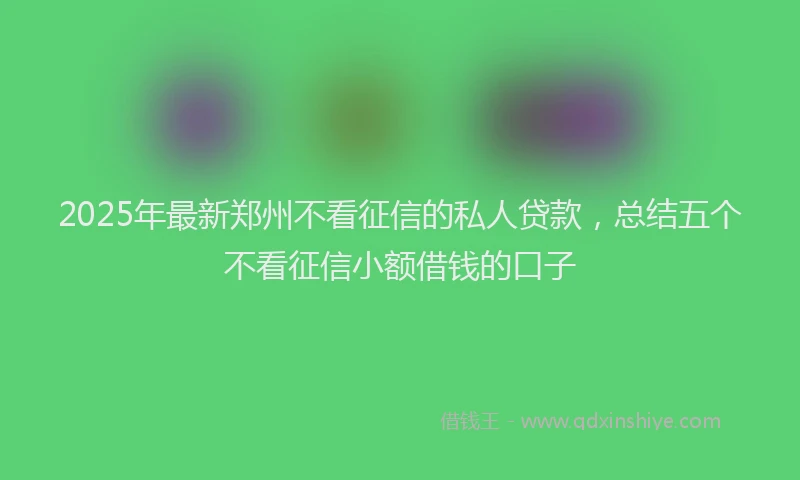 2025年最新郑州不看征信的私人贷款，总结五个不看征信小额借钱的口子