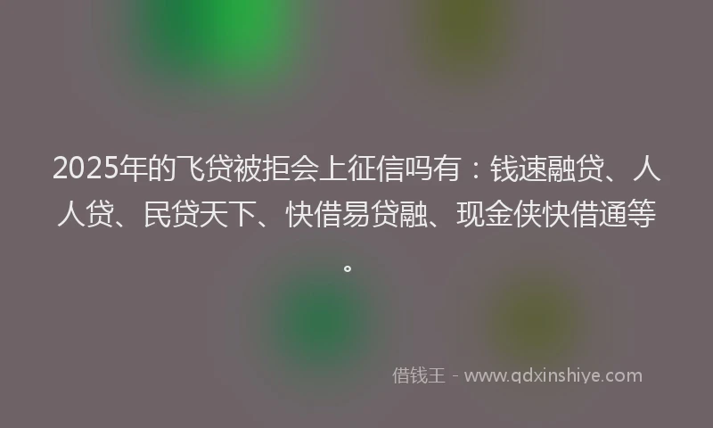 2025年的飞贷被拒会上征信吗有：钱速融贷、人人贷、民贷天下、快借易贷融、现金侠快借通等。