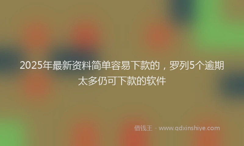 2025年最新资料简单容易下款的，罗列5个逾期太多仍可下款的软件
