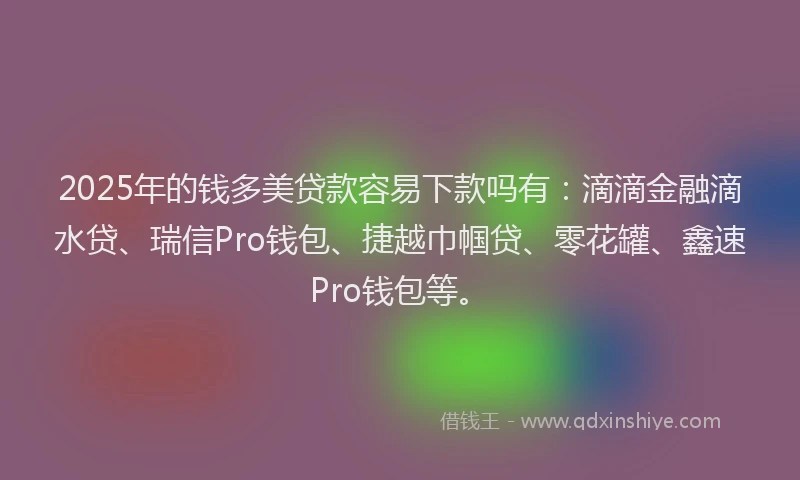 2025年的钱多美贷款容易下款吗有：滴滴金融滴水贷、瑞信Pro钱包、捷越巾帼贷、零花罐、鑫速Pro钱包等。
