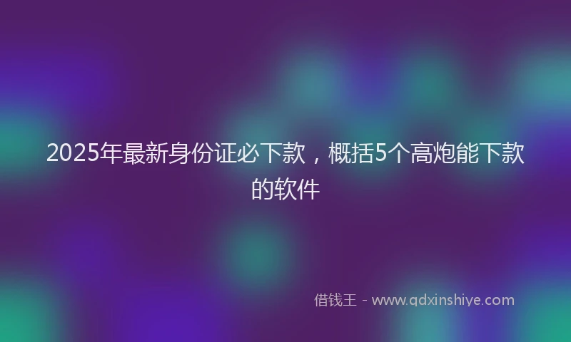 2025年最新身份证必下款，概括5个高炮能下款的软件
