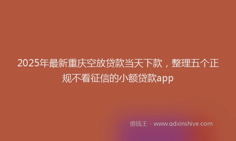 2025年最新重庆空放贷款当天下款，整理五个正规不看征信的小额贷款app