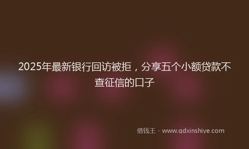 2025年最新银行回访被拒，分享五个小额贷款不查征信的口子