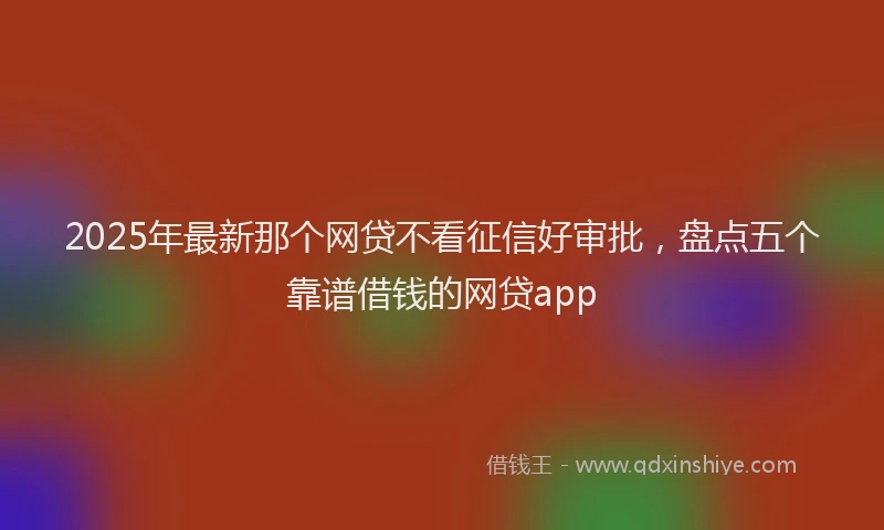 2025年最新那个网贷不看征信好审批，盘点五个靠谱借钱的网贷app